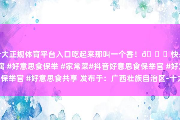 十大正规体育平台入口吃起来那叫一个香！😎快来试试吧！#锅烧豆腐 #好意思食保举 #家常菜#抖音好意思食保举官 #好意思食共享 发布于：广西壮族自治区-十大正规体育平台