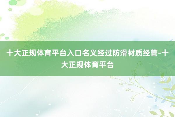 十大正规体育平台入口名义经过防滑材质经管-十大正规体育平台