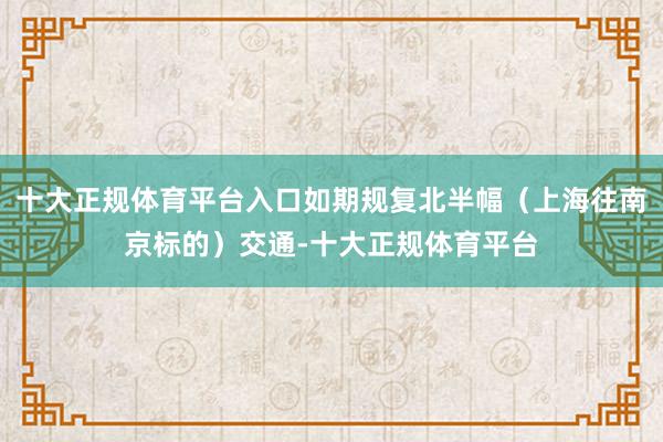 十大正规体育平台入口如期规复北半幅（上海往南京标的）交通-十