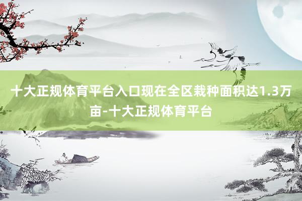 十大正规体育平台入口现在全区栽种面积达1.3万亩-十大正规体