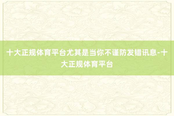 十大正规体育平台尤其是当你不谨防发错讯息-十大正规体育平台