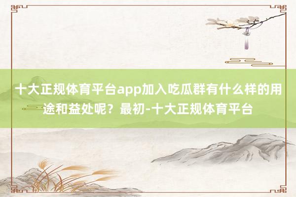 十大正规体育平台app加入吃瓜群有什么样的用途和益处呢？最初