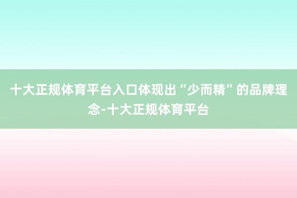 十大正规体育平台入口体现出“少而精”的品牌理念-十大正规体育
