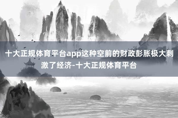 十大正规体育平台app这种空前的财政彭胀极大刺激了经济-十大