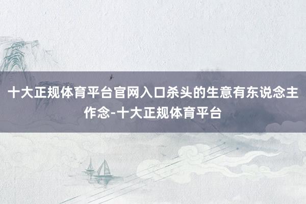 十大正规体育平台官网入口杀头的生意有东说念主作念-十大正规体