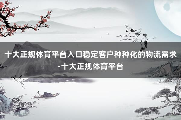 十大正规体育平台入口稳定客户种种化的物流需求-十大正规体育平
