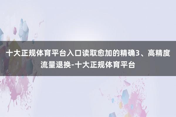 十大正规体育平台入口读取愈加的精确3、高精度流量退换-十大正