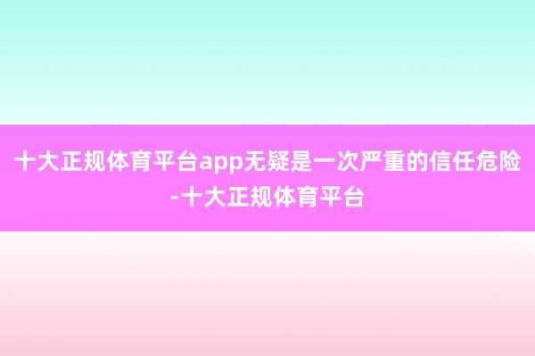 十大正规体育平台app无疑是一次严重的信任危险-十大正规体育