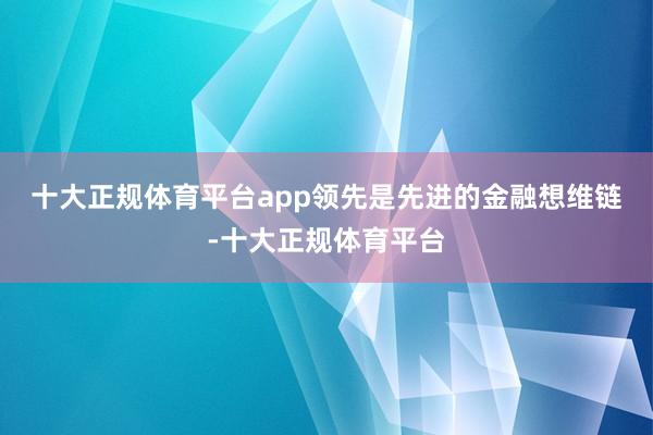 十大正规体育平台app　　领先是先进的金融想维链-十大正规体育平台