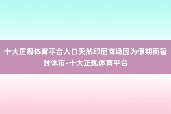 十大正规体育平台入口天然印尼商场因为假期而暂时休市-十大正规体育平台
