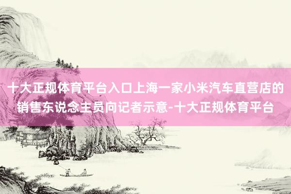 十大正规体育平台入口上海一家小米汽车直营店的销售东说念主员向