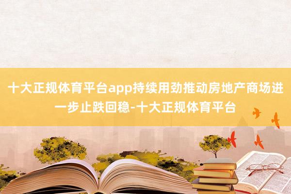 十大正规体育平台app持续用劲推动房地产商场进一步止跌回稳-