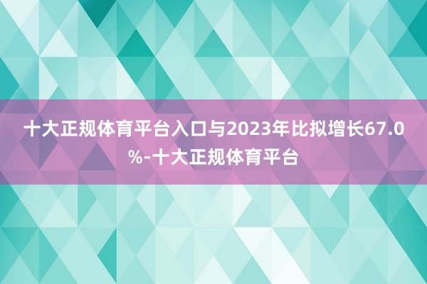 十大正规体育平台入口与2023年比拟增长67.0%-十大正规