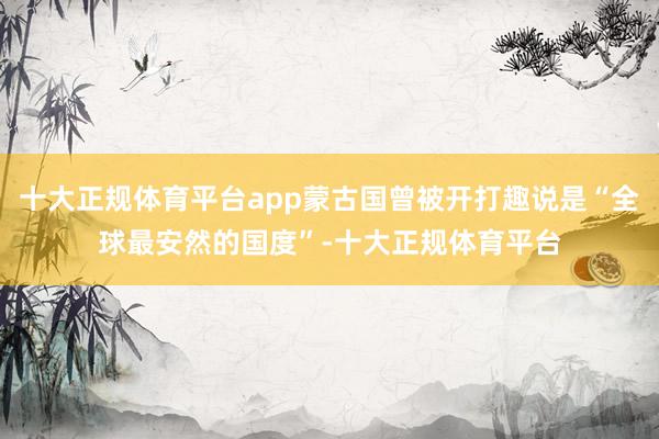 十大正规体育平台app蒙古国曾被开打趣说是“全球最安然的国度