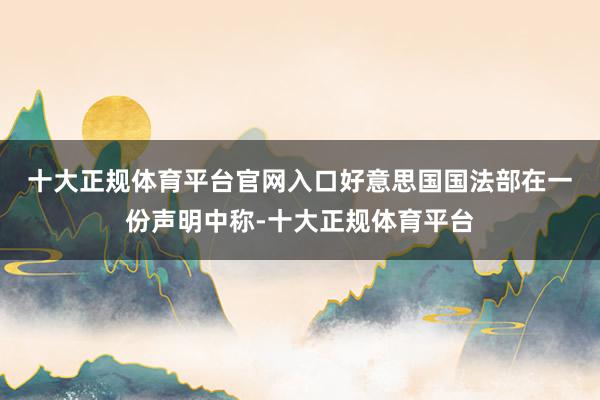 十大正规体育平台官网入口　　好意思国国法部在一份声明中称-十
