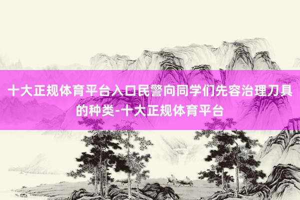 十大正规体育平台入口民警向同学们先容治理刀具的种类-十大正规