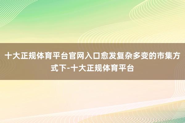 十大正规体育平台官网入口愈发复杂多变的市集方式下-十大正规体