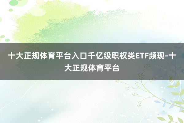 十大正规体育平台入口千亿级职权类ETF频现-十大正规体育平台