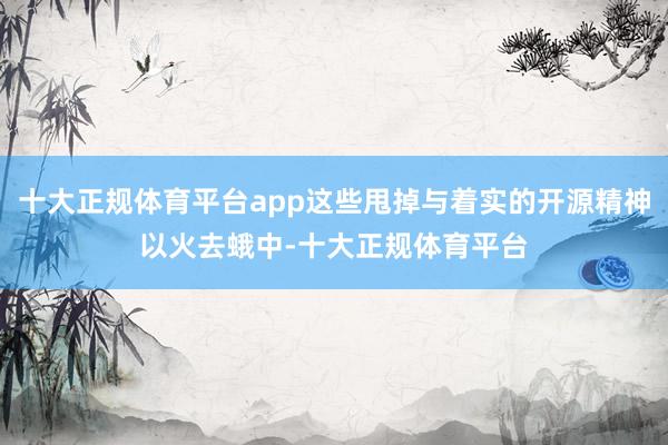 十大正规体育平台app这些甩掉与着实的开源精神以火去蛾中-十