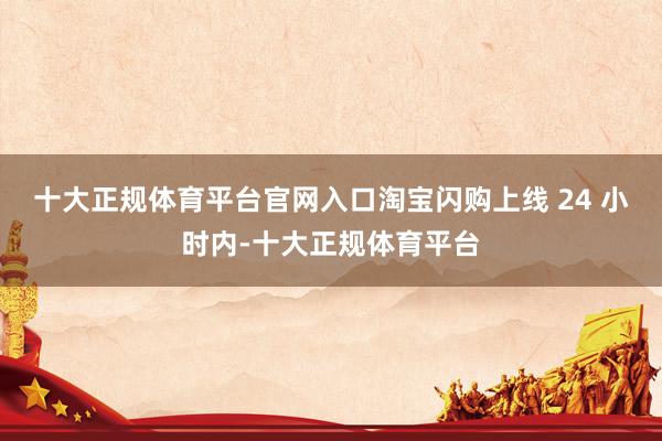 十大正规体育平台官网入口淘宝闪购上线 24 小时内-十大正规体育平台