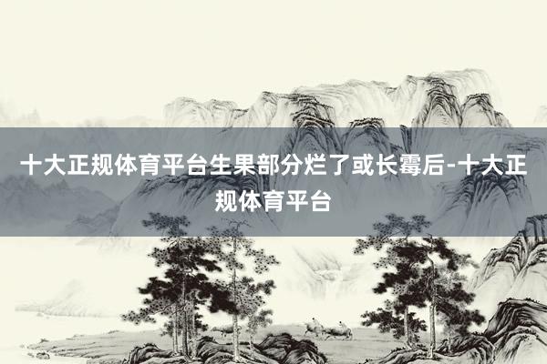 十大正规体育平台生果部分烂了或长霉后-十大正规体育平台