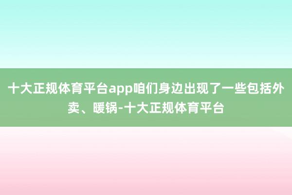 十大正规体育平台app咱们身边出现了一些包括外卖、暖锅-十大正规体育平台