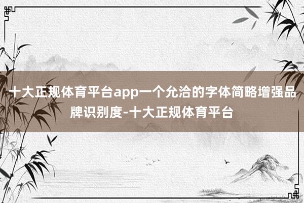 十大正规体育平台app一个允洽的字体简略增强品牌识别度-十大