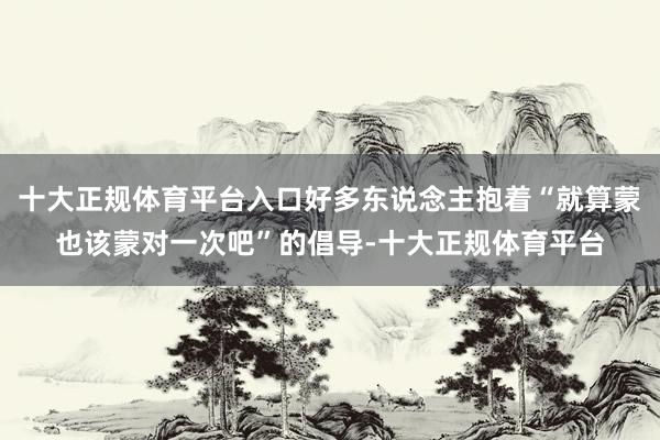 十大正规体育平台入口好多东说念主抱着“就算蒙也该蒙对一次吧”的倡导-十大正规体育平台
