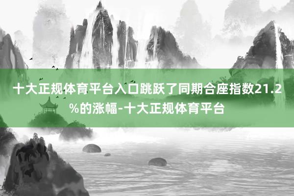 十大正规体育平台入口跳跃了同期合座指数21.2%的涨幅-十大
