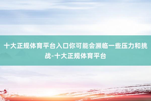 十大正规体育平台入口你可能会濒临一些压力和挑战-十大正规体育