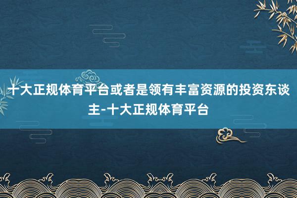 十大正规体育平台或者是领有丰富资源的投资东谈主-十大正规体育