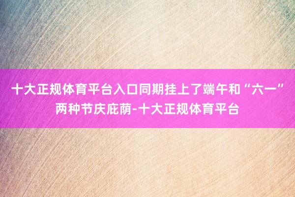 十大正规体育平台入口同期挂上了端午和“六一”两种节庆庇荫-十