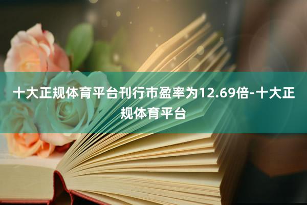 十大正规体育平台刊行市盈率为12.69倍-十大正规体育平台