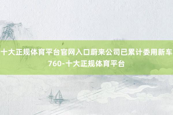 十大正规体育平台官网入口蔚来公司已累计委用新车760-十大正