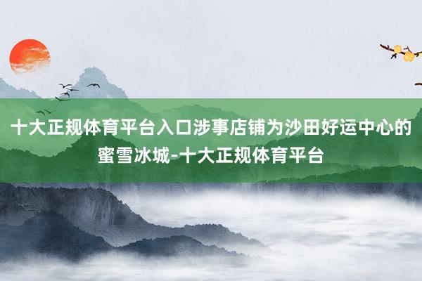 十大正规体育平台入口涉事店铺为沙田好运中心的蜜雪冰城-十大正规体育平台