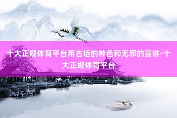 十大正规体育平台用古道的神色和无邪的宣讲-十大正规体育平台