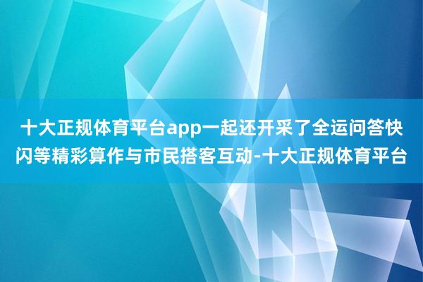 十大正规体育平台app一起还开采了全运问答快闪等精彩算作与市