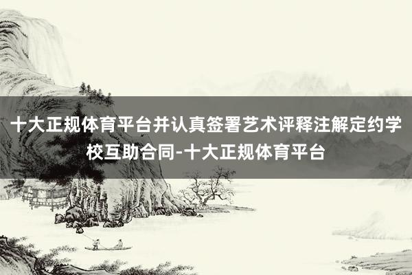 十大正规体育平台并认真签署艺术评释注解定约学校互助合同-十大