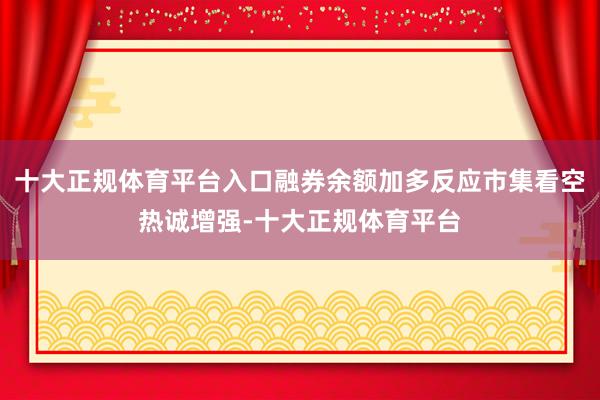 十大正规体育平台入口融券余额加多反应市集看空热诚增强-十大正规体育平台