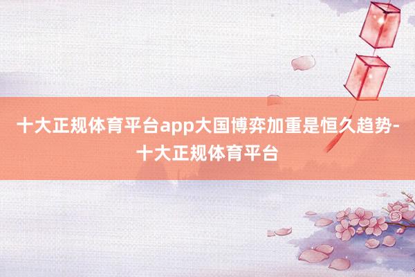 十大正规体育平台app大国博弈加重是恒久趋势-十大正规体育平台