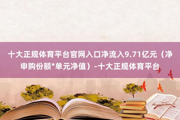 十大正规体育平台官网入口净流入9.71亿元（净申购份额*单元净值）-十大正规体育平台