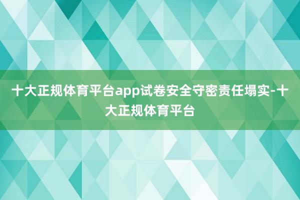 十大正规体育平台app试卷安全守密责任塌实-十大正规体育平台