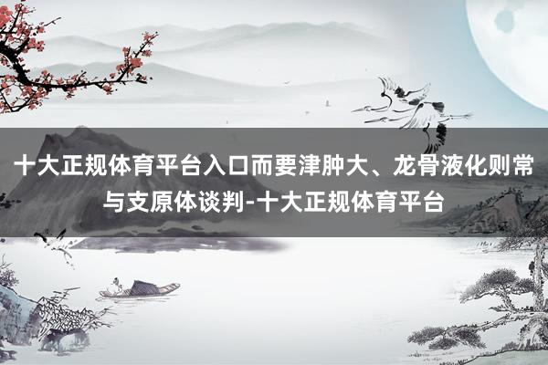 十大正规体育平台入口而要津肿大、龙骨液化则常与支原体谈判-十