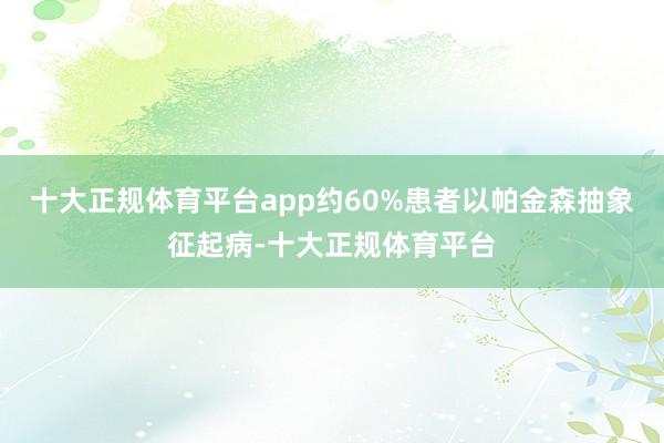 十大正规体育平台app约60%患者以帕金森抽象征起病-十大正