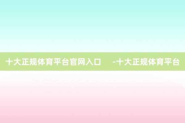 十大正规体育平台官网入口     -十大正规体育平台