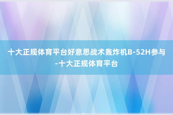 十大正规体育平台好意思战术轰炸机B-52H参与-十大正规体育平台