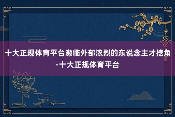十大正规体育平台濒临外部浓烈的东说念主才挖角-十大正规体育平