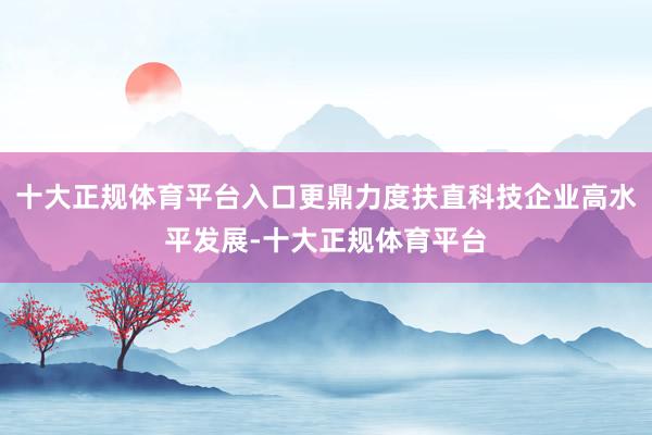 十大正规体育平台入口更鼎力度扶直科技企业高水平发展-十大正规