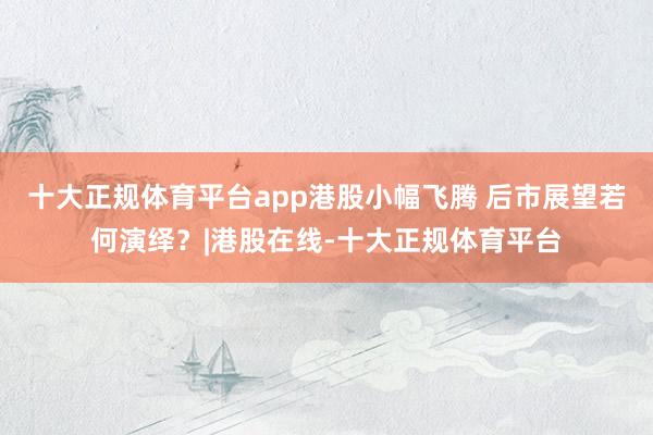 十大正规体育平台app港股小幅飞腾 后市展望若何演绎？|港股