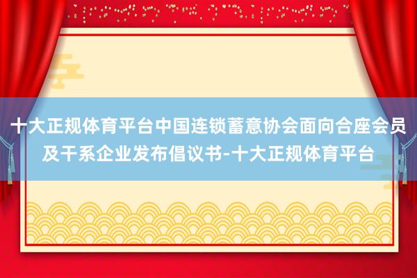 十大正规体育平台中国连锁蓄意协会面向合座会员及干系企业发布倡议书-十大正规体育平台